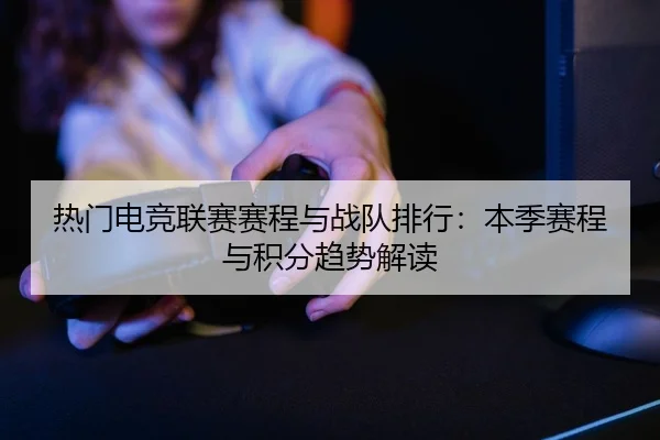 热门电竞联赛赛程与战队排行：本季赛程与积分趋势解读