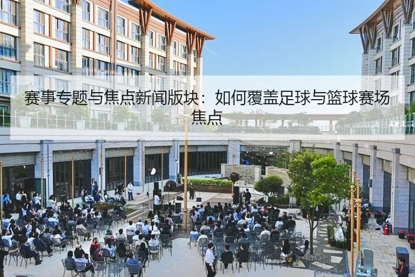 赛事专题与焦点新闻版块：如何覆盖足球与篮球赛场焦点