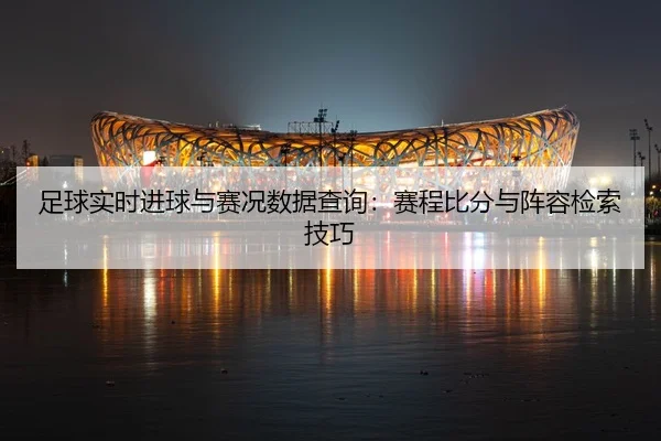 足球实时进球与赛况数据查询：赛程比分与阵容检索技巧