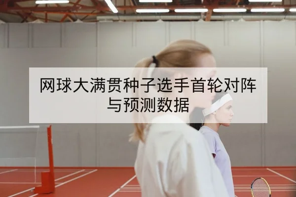 网球大满贯种子选手首轮对阵与预测数据