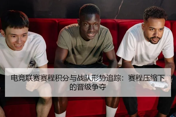 电竞联赛赛程积分与战队形势追踪：赛程压缩下的晋级争夺
